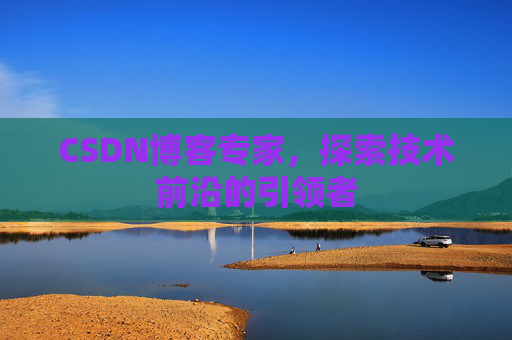CSDN博客专家，探索技术前沿的引领者
